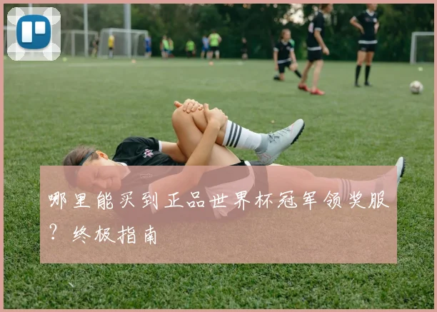 哪里能买到正品世界杯冠军领奖服？终极指南