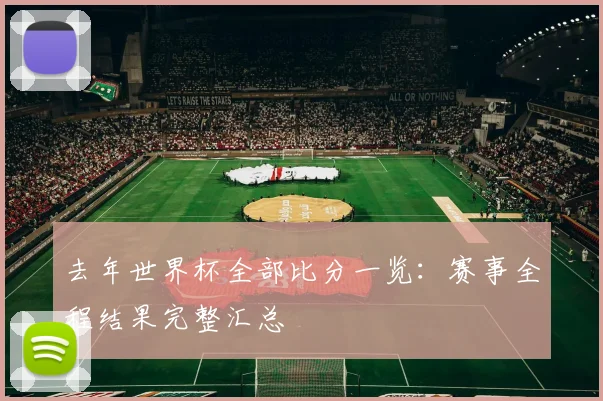 去年世界杯全部比分一览：赛事全程结果完整汇总