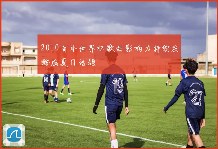 2010南非世界杯歌曲影响力持续发酵成夏日话题