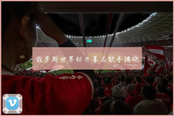 俄罗斯世界杯开幕式歌手揭晓