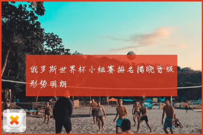 俄罗斯世界杯小组赛排名揭晓晋级形势明朗