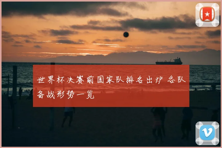 世界杯决赛前国家队排名出炉 各队备战形势一览