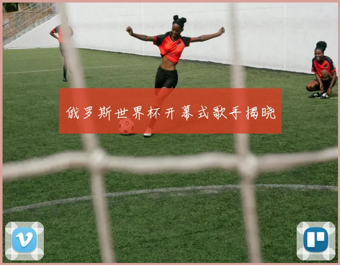 俄罗斯世界杯开幕式歌手揭晓