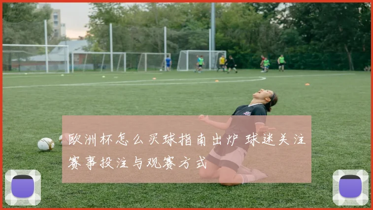 欧洲杯怎么买球指南出炉 球迷关注赛事投注与观赛方式