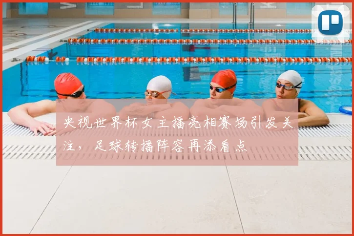 央视世界杯女主播亮相赛场引发关注,足球转播阵容再添看点