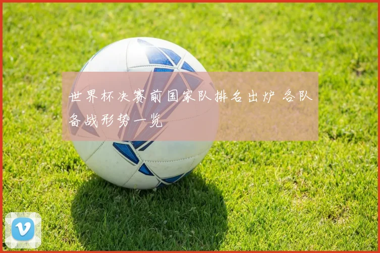 世界杯决赛前国家队排名出炉 各队备战形势一览