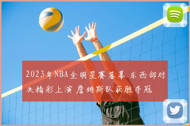 2023年NBA全明星赛落幕 东西部对决精彩上演 詹姆斯队获胜夺冠