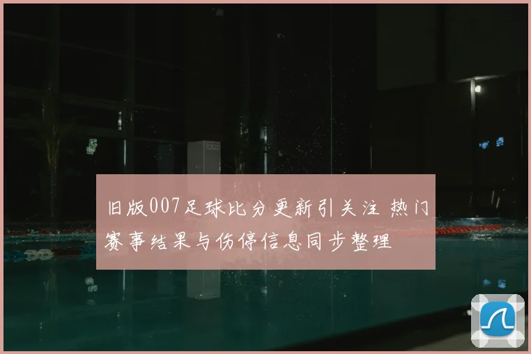 旧版007足球比分更新引关注 热门赛事结果与伤停信息同步整理