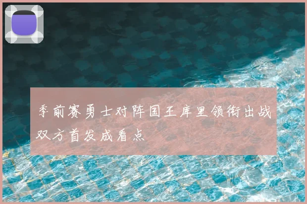季前赛勇士对阵国王库里领衔出战双方首发成看点