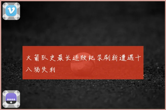 火箭队史最长连败纪录刷新遭遇十八场失利