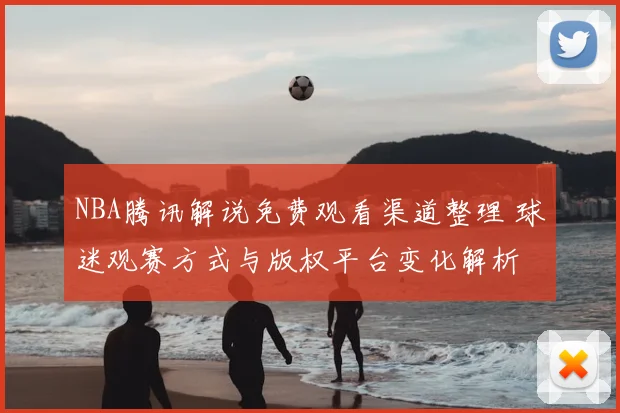 NBA腾讯解说免费观看渠道整理 球迷观赛方式与版权平台变化解析