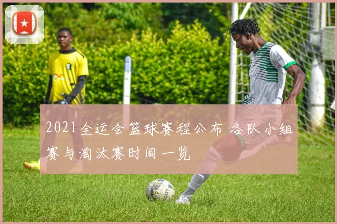 2021全运会篮球赛程公布 各队小组赛与淘汰赛时间一览