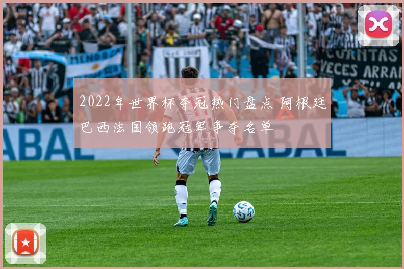 2022年世界杯夺冠热门盘点 阿根廷巴西法国领跑冠军争夺名单