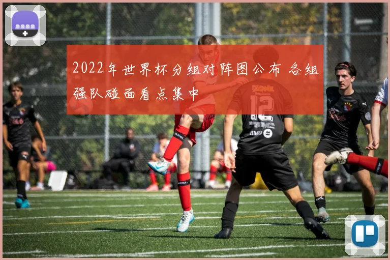 2022年世界杯分组对阵图公布 各组强队碰面看点集中