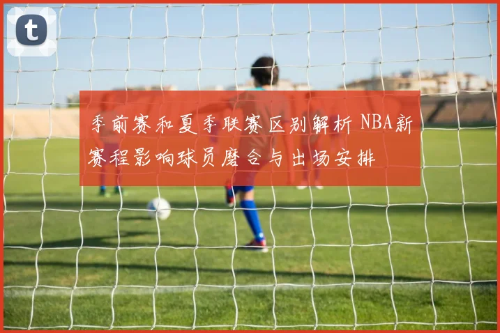 季前赛和夏季联赛区别解析 NBA新赛程影响球员磨合与出场安排