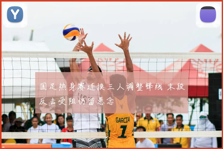 国足热身赛连换三人调整锋线 末段反击受阻仍留悬念