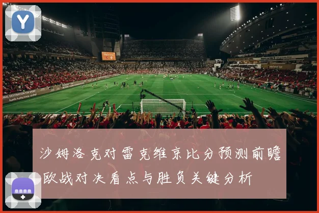 沙姆洛克对雷克维京比分预测前瞻 欧战对决看点与胜负关键分析