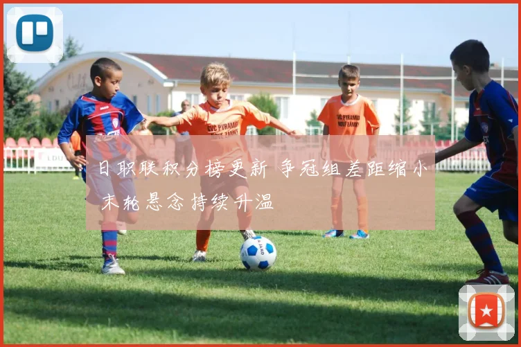日职联积分榜更新 争冠组差距缩小 末轮悬念持续升温