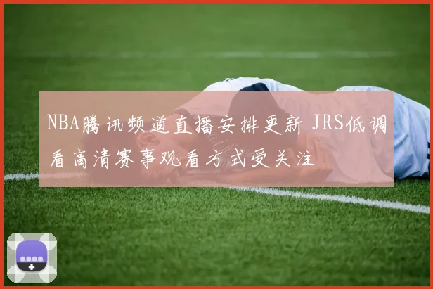 NBA腾讯频道直播安排更新 JRS低调看高清赛事观看方式受关注
