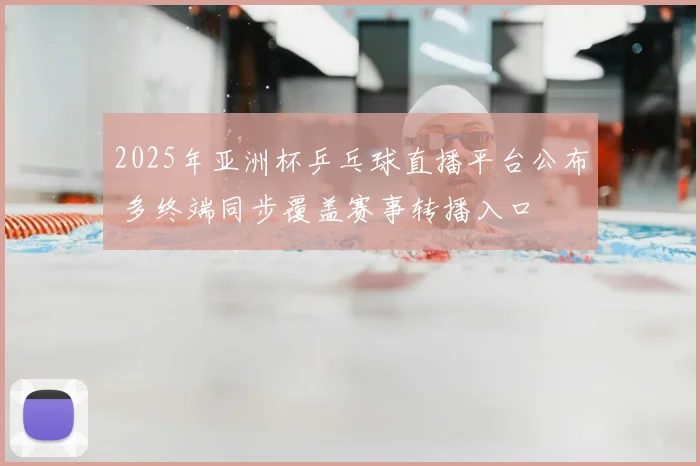 2025年亚洲杯乒乓球直播平台公布 多终端同步覆盖赛事转播入口
