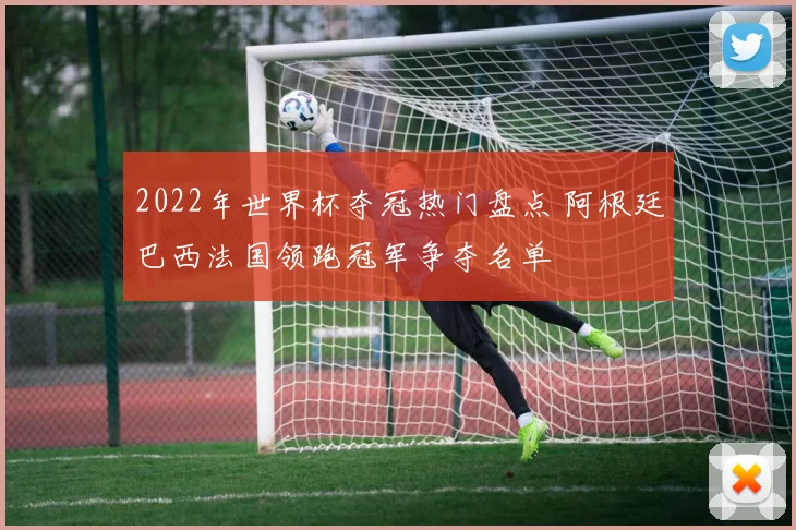 2022年世界杯夺冠热门盘点 阿根廷巴西法国领跑冠军争夺名单