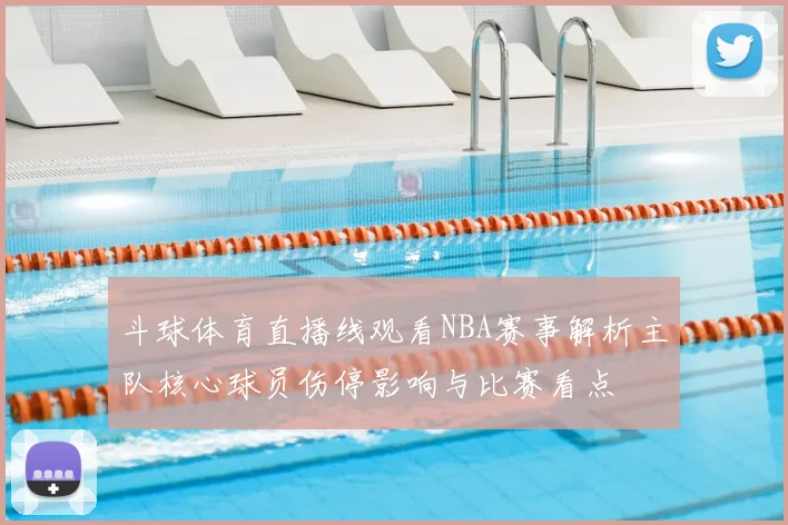 斗球体育直播线观看NBA赛事解析主队核心球员伤停影响与比赛看点