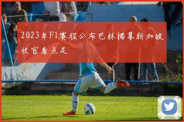 2023年F1赛程公布巴林揭幕新加坡收官看点足