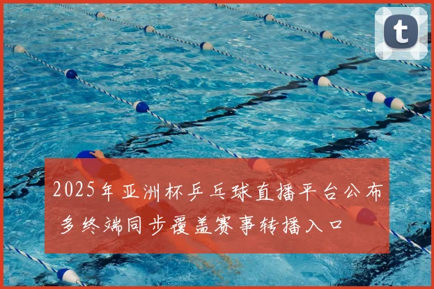 2025年亚洲杯乒乓球直播平台公布 多终端同步覆盖赛事转播入口