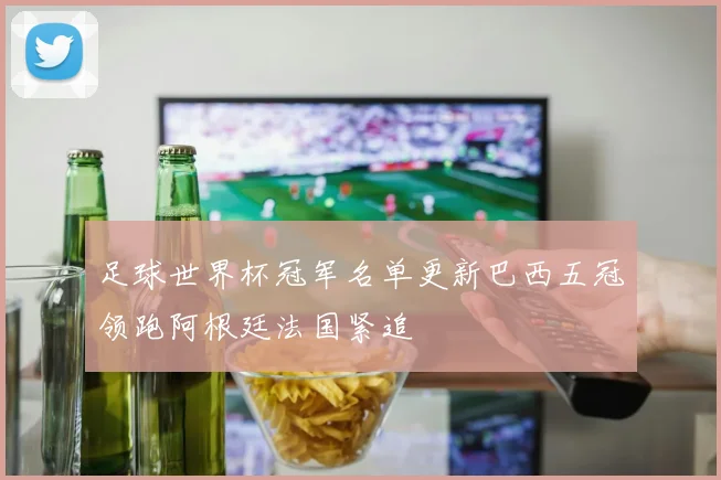 足球世界杯冠军名单更新巴西五冠领跑阿根廷法国紧追
