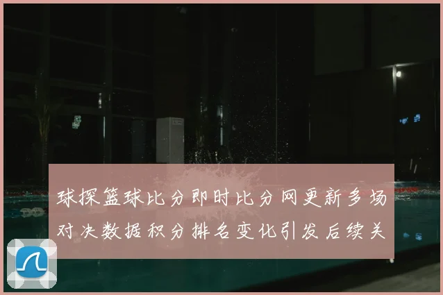 球探篮球比分即时比分网更新多场对决数据积分排名变化引发后续关注