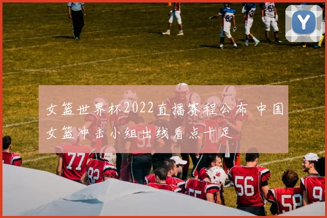 女篮世界杯2022直播赛程公布 中国女篮冲击小组出线看点十足