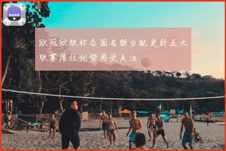 欧冠欧联杯各国名额分配更新五大联赛席位优势再受关注