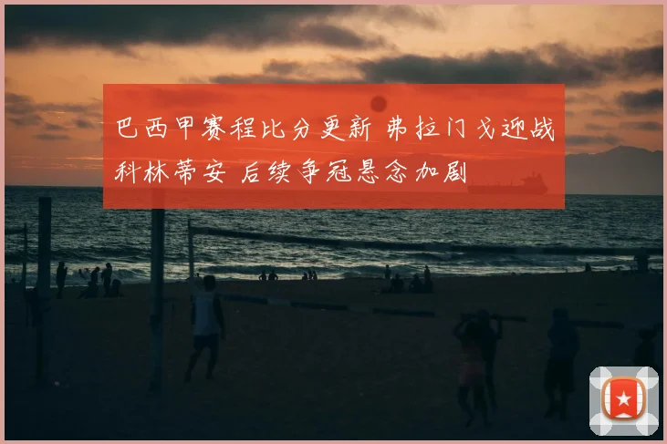 巴西甲赛程比分更新 弗拉门戈迎战科林蒂安 后续争冠悬念加剧