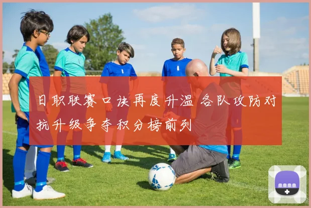 日职联赛口诀再度升温 各队攻防对抗升级争夺积分榜前列