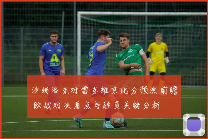 沙姆洛克对雷克维京比分预测前瞻 欧战对决看点与胜负关键分析