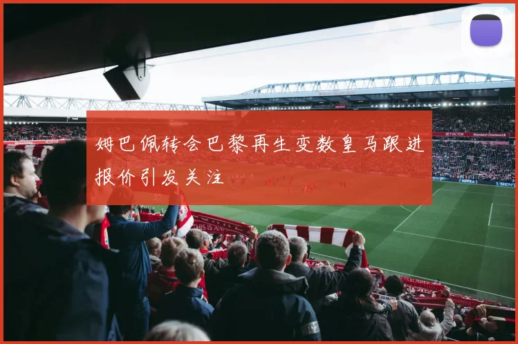 姆巴佩转会巴黎再生变数皇马跟进报价引发关注