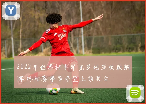 2022年世界杯季军克罗地亚收获铜牌 终结赛事争夺登上领奖台