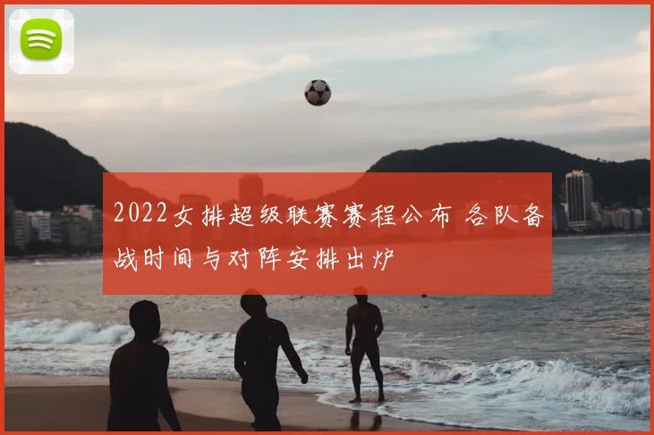2022女排超级联赛赛程公布 各队备战时间与对阵安排出炉