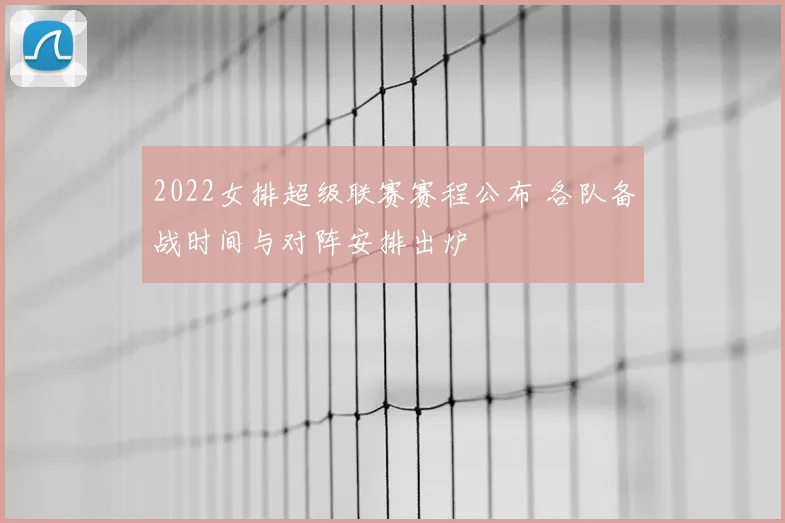 2022女排超级联赛赛程公布 各队备战时间与对阵安排出炉